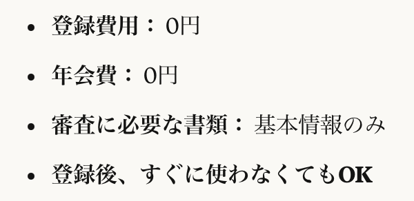 登録費用： 0円
年会費： 0円
審査に必要な書類： 基本情報のみ
登録後、すぐに使わなくてもOK